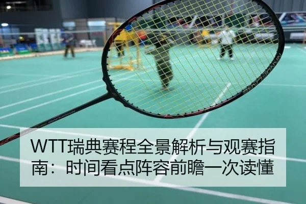 WTT瑞典赛程全景解析与观赛指南：时间看点阵容前瞻一次读懂