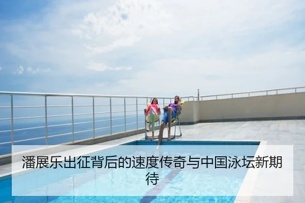 潘展乐出征背后的速度传奇与中国泳坛新期待