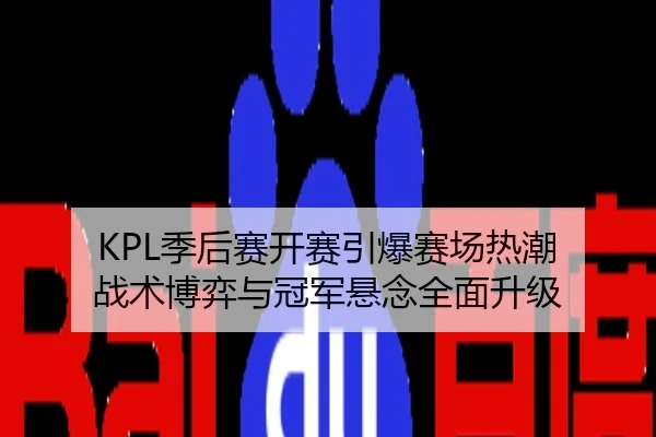 KPL季后赛开赛引爆赛场热潮 战术博弈与冠军悬念全面升级