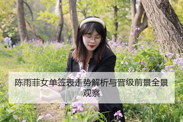 陈雨菲女单签表走势解析与晋级前景全景观察
