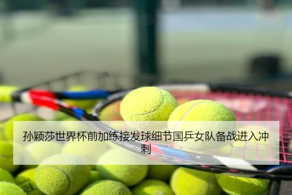 孙颖莎世界杯前加练接发球细节国乒女队备战进入冲刺