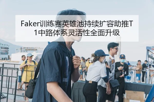 Faker训练赛英雄池持续扩容助推T1中路体系灵活性全面升级