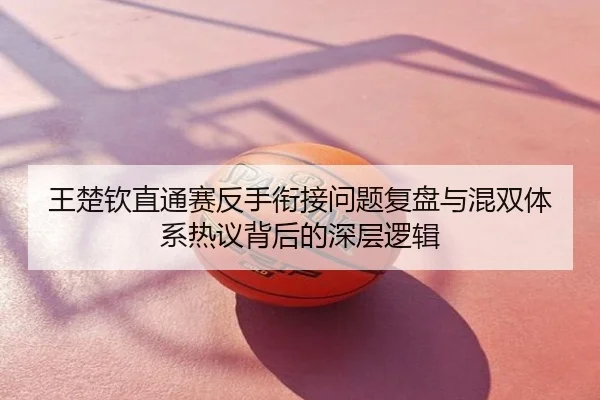 王楚钦直通赛反手衔接问题复盘与混双体系热议背后的深层逻辑