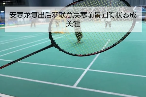 安赛龙复出后羽联总决赛前景回暖状态成关键